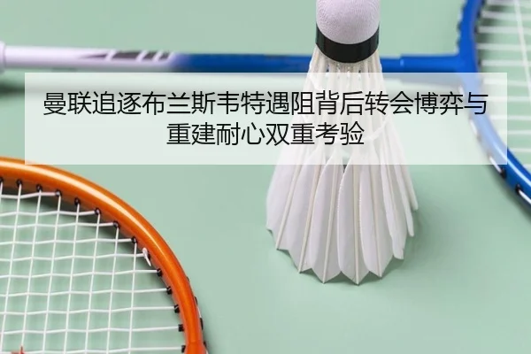 曼联追逐布兰斯韦特遇阻背后转会博弈与重建耐心双重考验