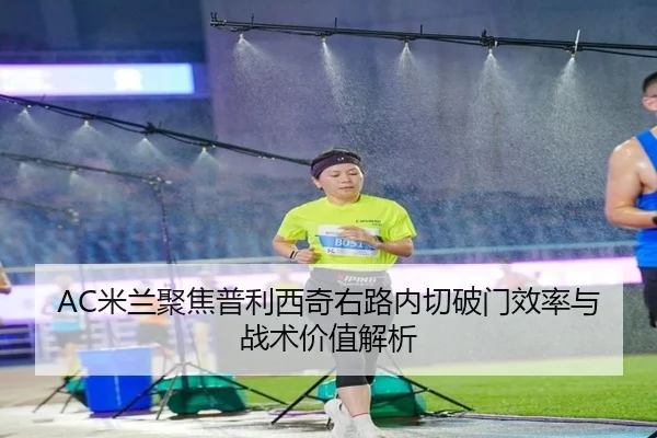 AC米兰聚焦普利西奇右路内切破门效率与战术价值解析