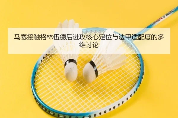 马赛接触格林伍德后进攻核心定位与法甲适配度的多维讨论
