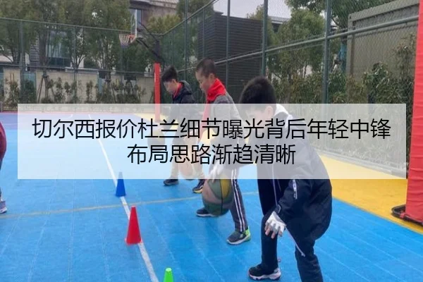 切尔西报价杜兰细节曝光背后年轻中锋布局思路渐趋清晰