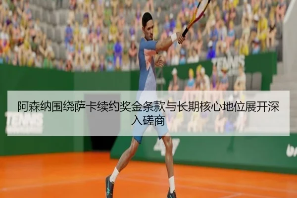 阿森纳围绕萨卡续约奖金条款与长期核心地位展开深入磋商