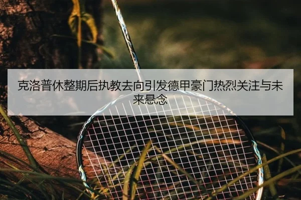 克洛普休整期后执教去向引发德甲豪门热烈关注与未来悬念