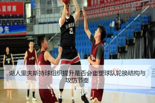 湖人里夫斯持球组织提升是否会重塑球队轮换结构与攻防节奏