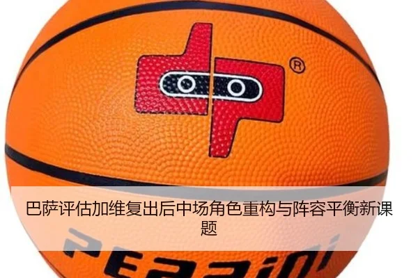 巴萨评估加维复出后中场角色重构与阵容平衡新课题