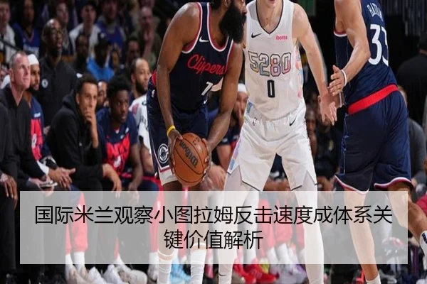 国际米兰观察小图拉姆反击速度成体系关键价值解析