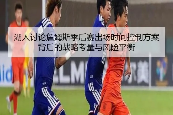 湖人讨论詹姆斯季后赛出场时间控制方案背后的战略考量与风险平衡