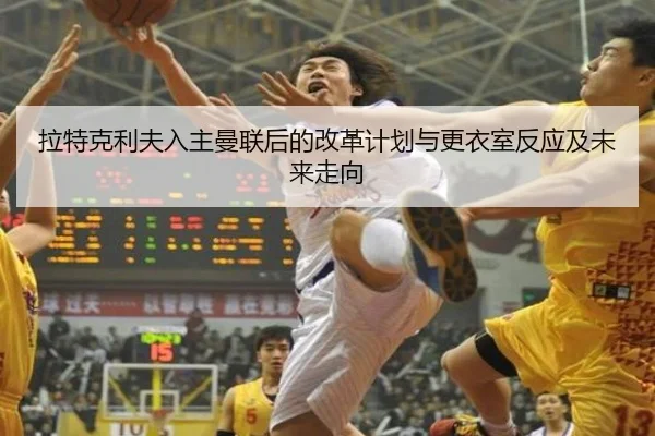 拉特克利夫入主曼联后的改革计划与更衣室反应及未来走向