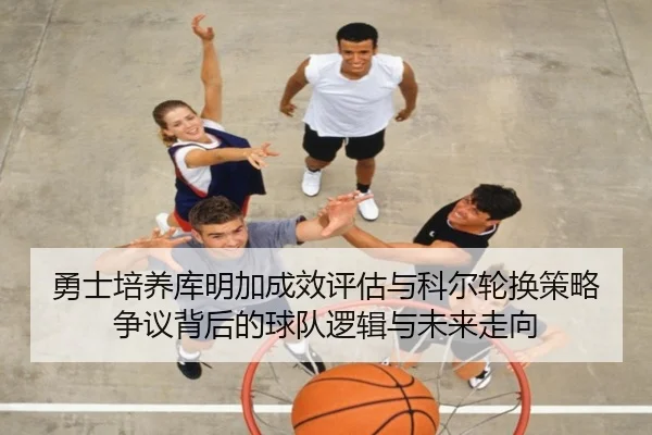 勇士培养库明加成效评估与科尔轮换策略争议背后的球队逻辑与未来走向