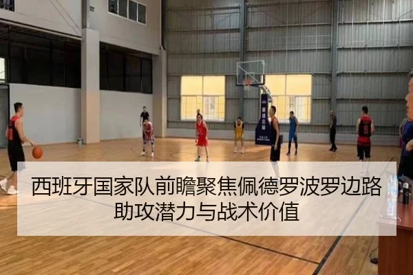 西班牙国家队前瞻聚焦佩德罗波罗边路助攻潜力与战术价值