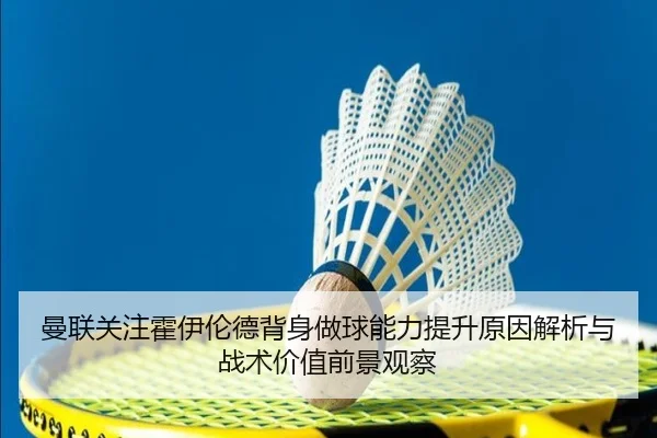 曼联关注霍伊伦德背身做球能力提升原因解析与战术价值前景观察