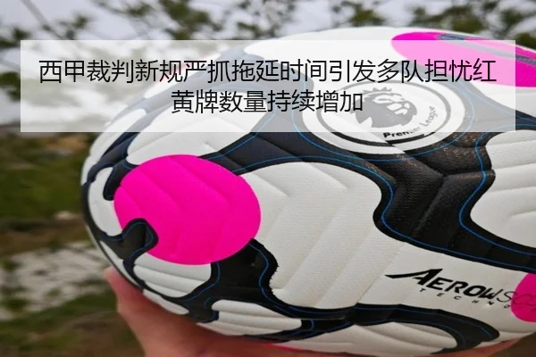 西甲裁判新规严抓拖延时间引发多队担忧红黄牌数量持续增加
