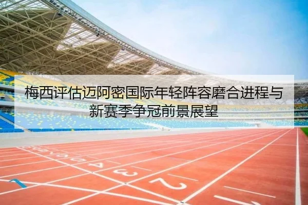 梅西评估迈阿密国际年轻阵容磨合进程与新赛季争冠前景展望