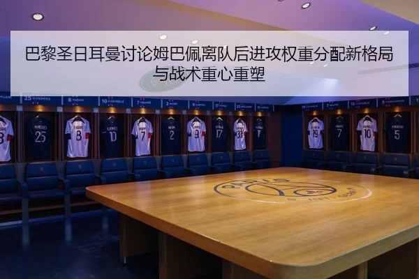 巴黎圣日耳曼讨论姆巴佩离队后进攻权重分配新格局与战术重心重塑