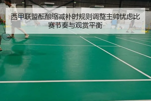 西甲联盟酝酿缩减补时规则调整主帅忧虑比赛节奏与观赏平衡