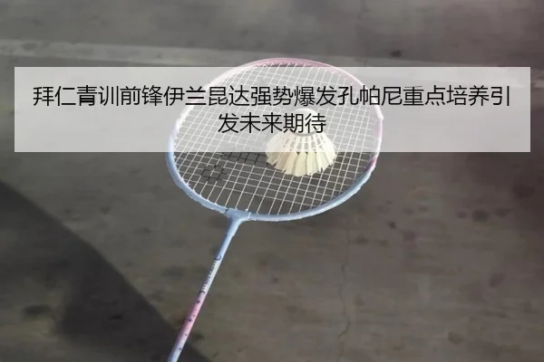 拜仁青训前锋伊兰昆达强势爆发孔帕尼重点培养引发未来期待